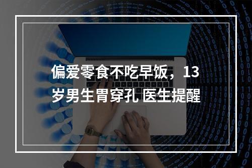 偏爱零食不吃早饭，13岁男生胃穿孔 医生提醒