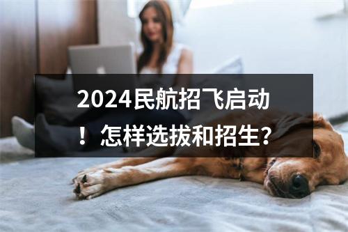 2024民航招飞启动！怎样选拔和招生？