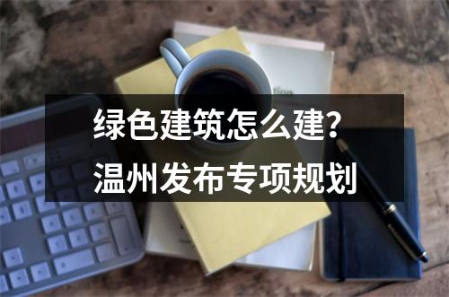 绿色建筑怎么建？温州发布专项规划