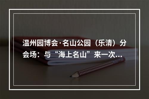 温州园博会·名山公园（乐清）分会场：与“海上名山”来一次新约会
