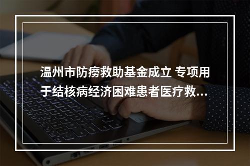 温州市防痨救助基金成立 专项用于结核病经济困难患者医疗救助