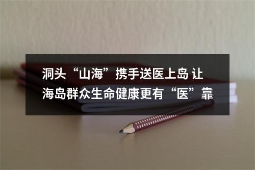 洞头“山海”携手送医上岛 让海岛群众生命健康更有“医”靠