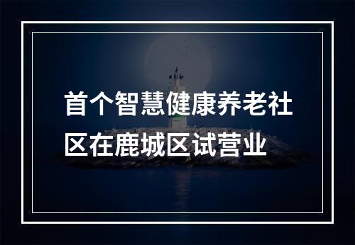 首个智慧健康养老社区在鹿城区试营业