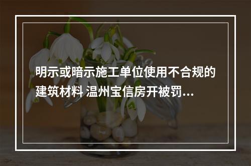 明示或暗示施工单位使用不合规的建筑材料 温州宝信房开被罚20万元