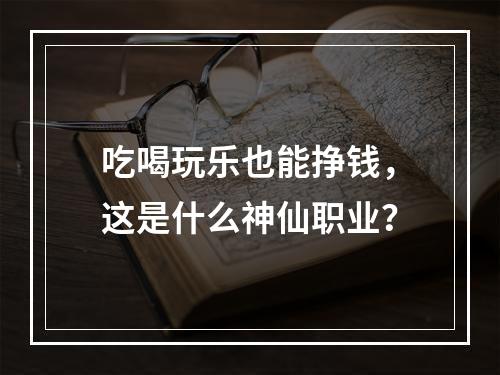 吃喝玩乐也能挣钱，这是什么神仙职业？
