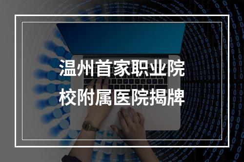 温州首家职业院校附属医院揭牌