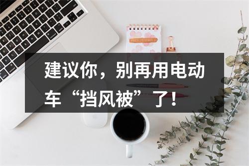 建议你，别再用电动车“挡风被”了！