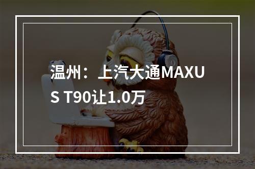 温州：上汽大通MAXUS T90让1.0万