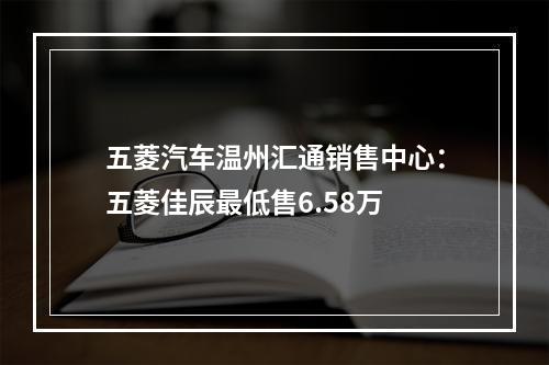 五菱汽车温州汇通销售中心：五菱佳辰最低售6.58万