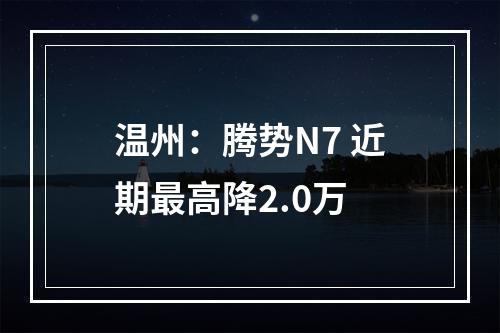 温州：腾势N7 近期最高降2.0万