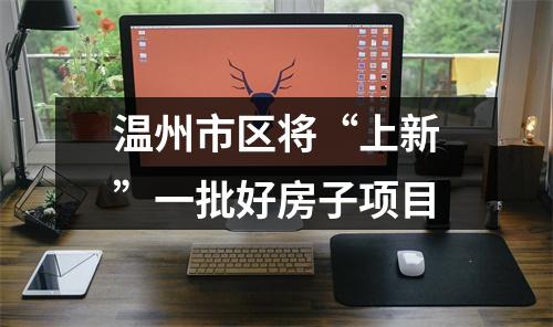 温州市区将“上新”一批好房子项目