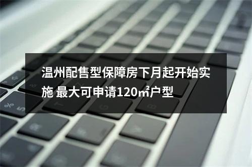 温州配售型保障房下月起开始实施 最大可申请120㎡户型