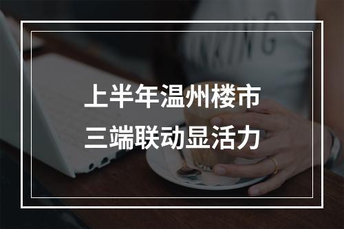 上半年温州楼市三端联动显活力
