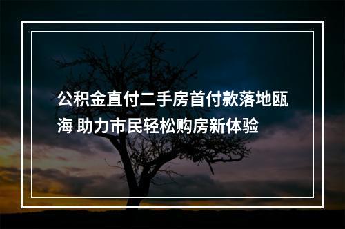 公积金直付二手房首付款落地瓯海 助力市民轻松购房新体验