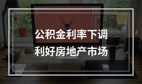 公积金利率下调利好房地产市场