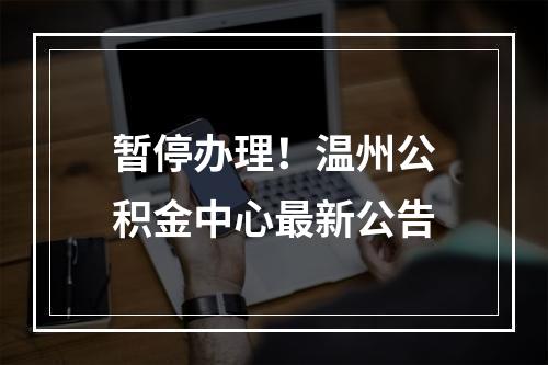 暂停办理！温州公积金中心最新公告
