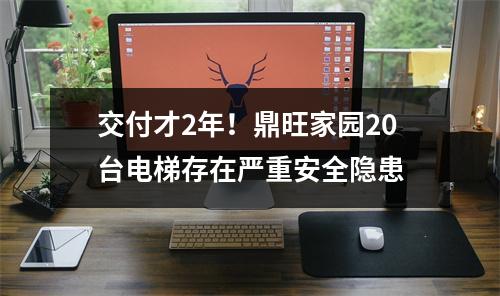 交付才2年！鼎旺家园20台电梯存在严重安全隐患