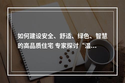 如何建设安全、舒适、绿色、智慧的高品质住宅 专家探讨“温版好房子”设计标准