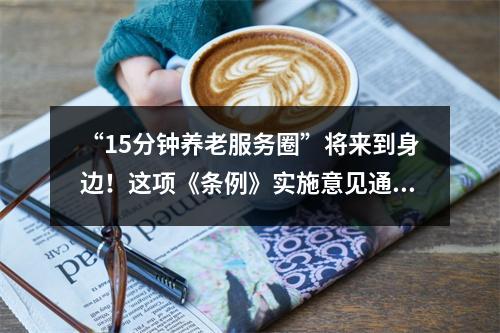 “15分钟养老服务圈”将来到身边！这项《条例》实施意见通过