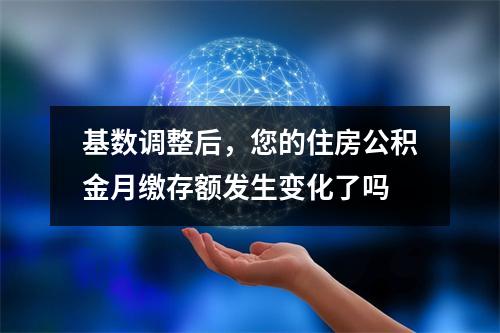 基数调整后，您的住房公积金月缴存额发生变化了吗