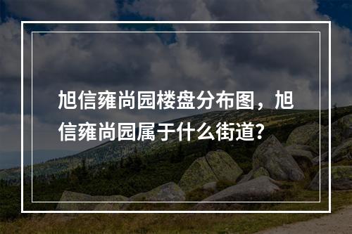 旭信雍尚园楼盘分布图，旭信雍尚园属于什么街道？