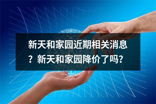 新天和家园近期相关消息？新天和家园降价了吗？