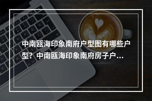 中南瓯海印象南府户型图有哪些户型？中南瓯海印象南府房子户型好不好？
