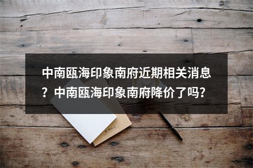 中南瓯海印象南府近期相关消息？中南瓯海印象南府降价了吗？