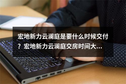 宏地新力云澜庭是要什么时候交付？宏地新力云澜庭交房时间大概是什么时候？
