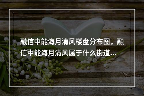 融信中能海月清风楼盘分布图，融信中能海月清风属于什么街道？