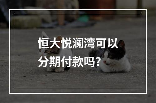 恒大悦澜湾可以分期付款吗？