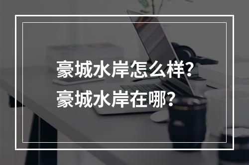 豪城水岸怎么样？豪城水岸在哪？