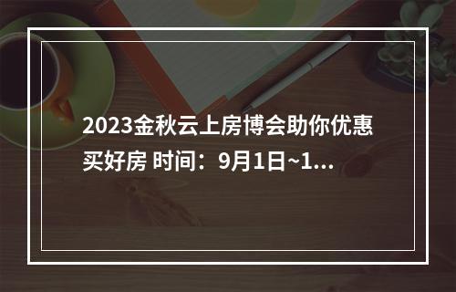 2023金秋云上房博会助你优惠买好房 时间：9月1日~10月31日 楼市释放利好信号