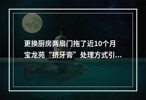 更换厨房两扇门拖了近10个月 宝龙苑“挤牙膏”处理方式引业主吐槽