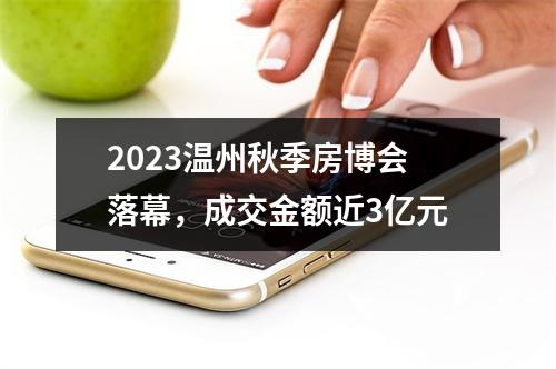 2023温州秋季房博会落幕，成交金额近3亿元