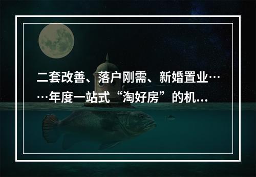 二套改善、落户刚需、新婚置业……年度一站式“淘好房”的机会来了