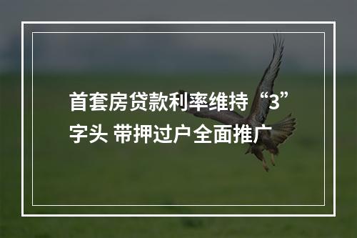 首套房贷款利率维持“3”字头 带押过户全面推广
