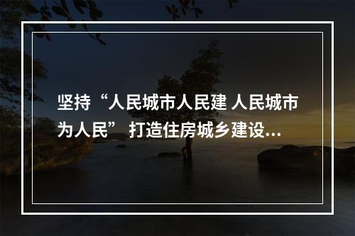 坚持“人民城市人民建 人民城市为人民” 打造住房城乡建设高质量发展市域样板