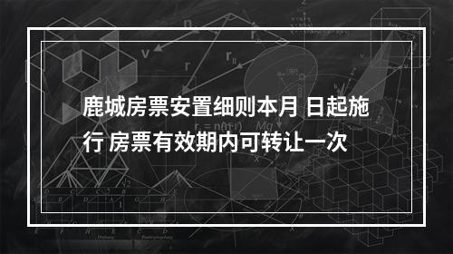 鹿城房票安置细则本月 日起施行 房票有效期内可转让一次