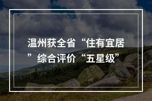 温州获全省“住有宜居”综合评价“五星级”