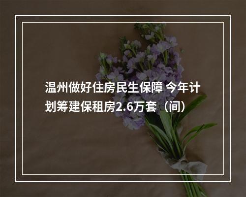 温州做好住房民生保障 今年计划筹建保租房2.6万套（间）