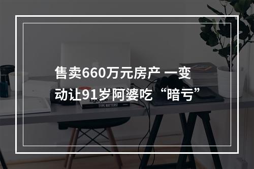 售卖660万元房产 一变动让91岁阿婆吃“暗亏”