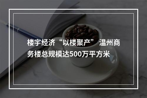 楼宇经济“以楼聚产” 温州商务楼总规模达500万平方米