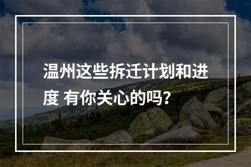 温州这些拆迁计划和进度 有你关心的吗？