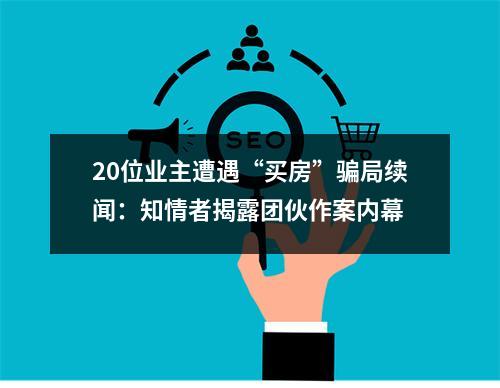 20位业主遭遇“买房”骗局续闻：知情者揭露团伙作案内幕
