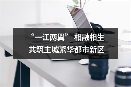 “一江两翼” 相融相生 共筑主城繁华都市新区
