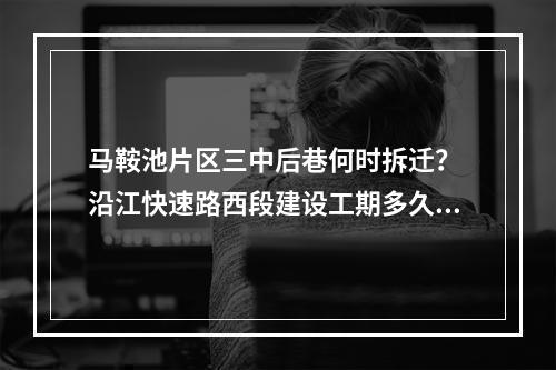 马鞍池片区三中后巷何时拆迁？ 沿江快速路西段建设工期多久？