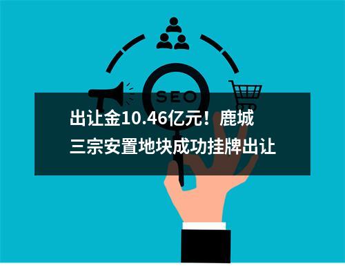 出让金10.46亿元！鹿城三宗安置地块成功挂牌出让