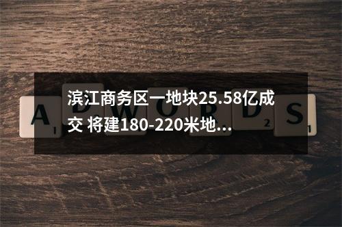 滨江商务区一地块25.58亿成交 将建180-220米地标建筑