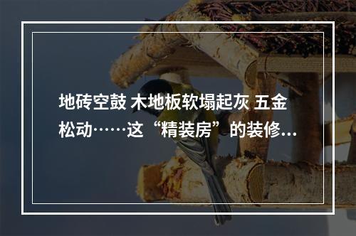 地砖空鼓 木地板软塌起灰 五金松动……这“精装房”的装修细节不够“精”